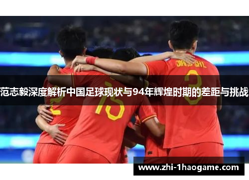 范志毅深度解析中国足球现状与94年辉煌时期的差距与挑战 范志毅深度解析中国足球现状与94年辉煌时期的差距与挑战