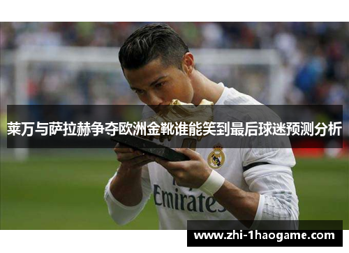 莱万与萨拉赫争夺欧洲金靴谁能笑到最后球迷预测分析