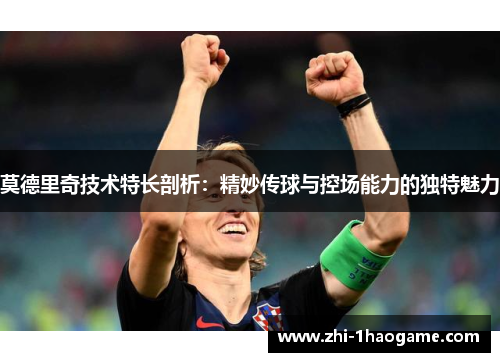 莫德里奇技术特长剖析：精妙传球与控场能力的独特魅力