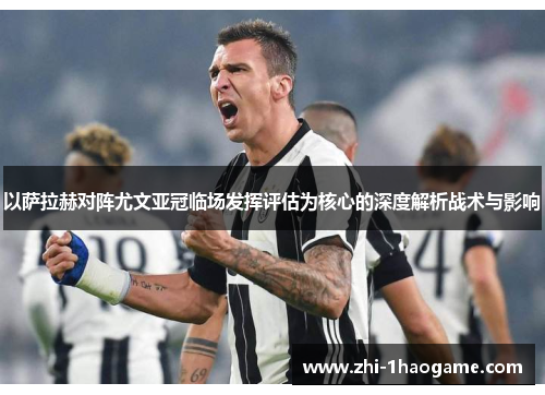 以萨拉赫对阵尤文亚冠临场发挥评估为核心的深度解析战术与影响 以萨拉赫对阵尤文亚冠临场发挥评估为核心的深度解析战术与影响