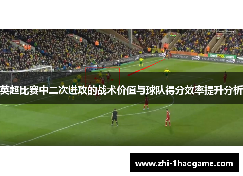 英超比赛中二次进攻的战术价值与球队得分效率提升分析 英超比赛中二次进攻的战术价值与球队得分效率提升分析