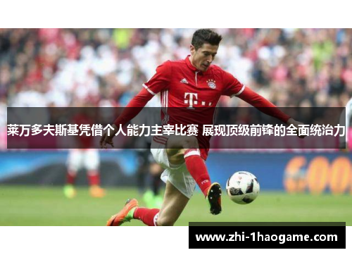 莱万多夫斯基凭借个人能力主宰比赛 展现顶级前锋的全面统治力
