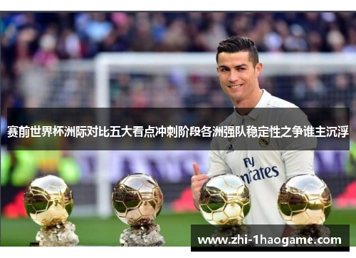 赛前世界杯洲际对比五大看点冲刺阶段各洲强队稳定性之争谁主沉浮