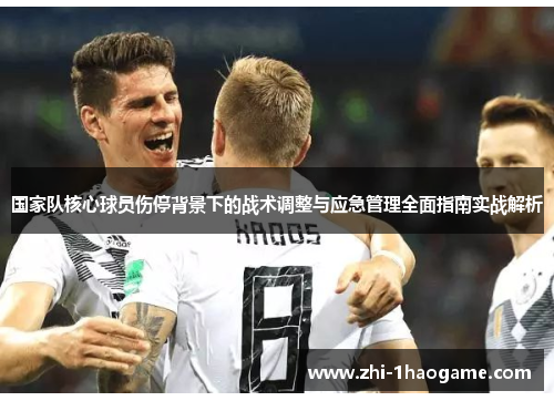 国家队核心球员伤停背景下的战术调整与应急管理全面指南实战解析 国家队核心球员伤停背景下的战术调整与应急管理全面指南实战解析