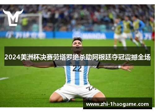 2024美洲杯决赛劳塔罗绝杀助阿根廷夺冠震撼全场 2024美洲杯决赛劳塔罗绝杀助阿根廷夺冠震撼全场