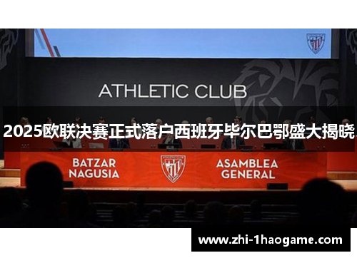 2025欧联决赛正式落户西班牙毕尔巴鄂盛大揭晓