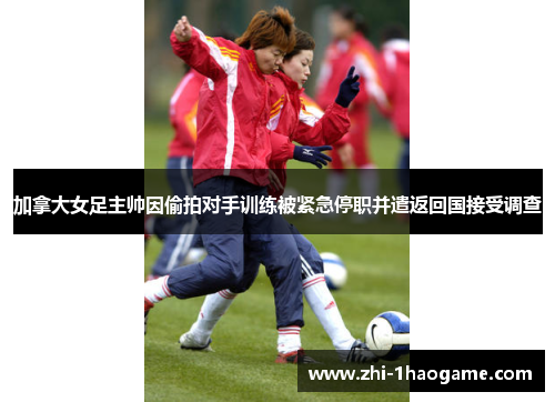 加拿大女足主帅因偷拍对手训练被紧急停职并遣返回国接受调查 加拿大女足主帅因偷拍对手训练被紧急停职并遣返回国接受调查