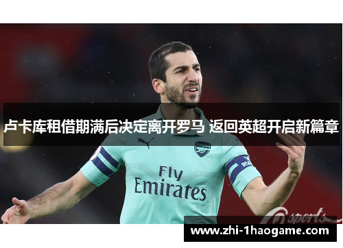 卢卡库租借期满后决定离开罗马 返回英超开启新篇章 卢卡库租借期满后决定离开罗马 返回英超开启新篇章