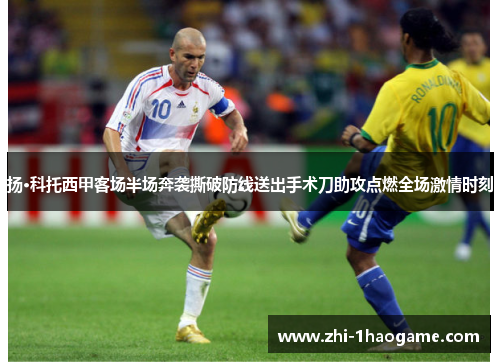 扬·科托西甲客场半场奔袭撕破防线送出手术刀助攻点燃全场激情时刻