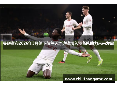 曼联宣布2026年3月签下荷兰天才边锋加入预备队助力未来发展