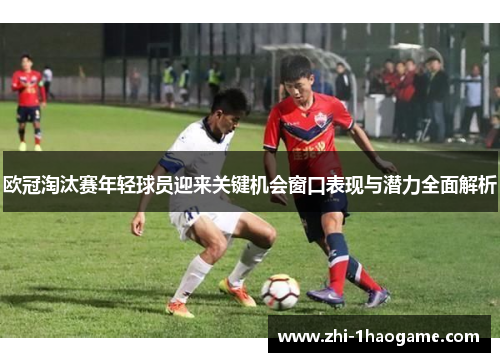 欧冠淘汰赛年轻球员迎来关键机会窗口表现与潜力全面解析 欧冠淘汰赛年轻球员迎来关键机会窗口表现与潜力全面解析