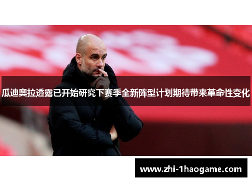 瓜迪奥拉透露已开始研究下赛季全新阵型计划期待带来革命性变化