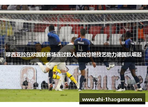 穆西亚拉在欧国联赛场连过数人展现惊艳技艺助力德国队崛起