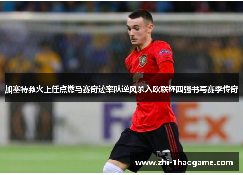 加塞特救火上任点燃马赛奇迹率队逆风杀入欧联杯四强书写赛季传奇 加塞特救火上任点燃马赛奇迹率队逆风杀入欧联杯四强书写赛季传奇