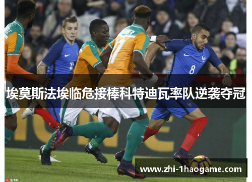埃莫斯法埃临危接棒科特迪瓦率队逆袭夺冠 埃莫斯法埃临危接棒科特迪瓦率队逆袭夺冠