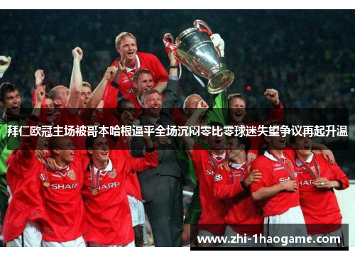 拜仁欧冠主场被哥本哈根逼平全场沉闷零比零球迷失望争议再起升温