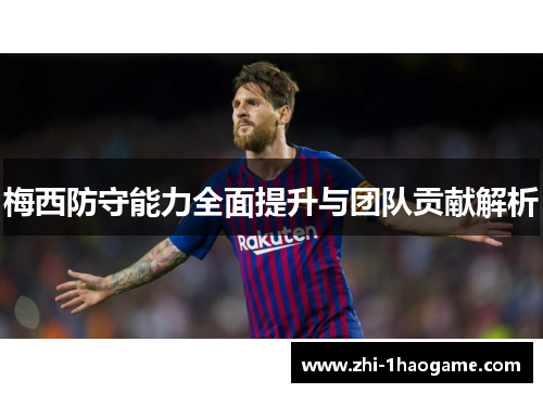 梅西防守能力全面提升与团队贡献解析 梅西防守能力全面提升与团队贡献解析
