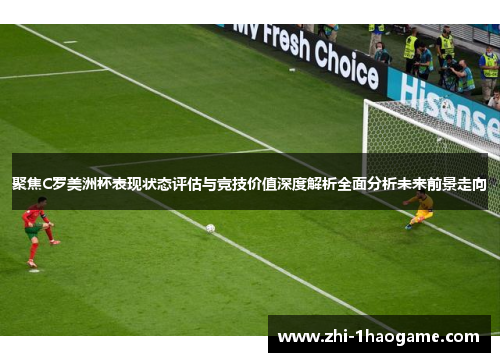 聚焦C罗美洲杯表现状态评估与竞技价值深度解析全面分析未来前景走向 聚焦C罗美洲杯表现状态评估与竞技价值深度解析全面分析未来前景走向