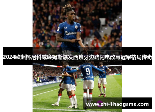 2024欧洲杯尼科威廉姆斯爆发西班牙边路闪电改写冠军格局传奇 2024欧洲杯尼科威廉姆斯爆发西班牙边路闪电改写冠军格局传奇