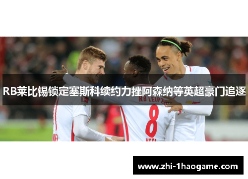 RB莱比锡锁定塞斯科续约力挫阿森纳等英超豪门追逐 RB莱比锡锁定塞斯科续约力挫阿森纳等英超豪门追逐
