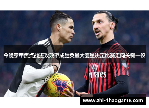今晚意甲焦点战进攻效率成胜负最大变量决定比赛走向关键一役 今晚意甲焦点战进攻效率成胜负最大变量决定比赛走向关键一役