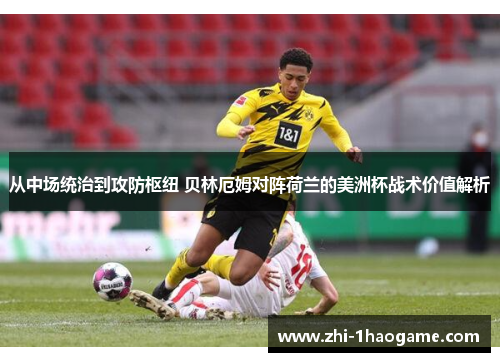 从中场统治到攻防枢纽 贝林厄姆对阵荷兰的美洲杯战术价值解析 从中场统治到攻防枢纽 贝林厄姆对阵荷兰的美洲杯战术价值解析