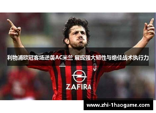 利物浦欧冠客场逆袭AC米兰 展现强大韧性与绝佳战术执行力 利物浦欧冠客场逆袭AC米兰 展现强大韧性与绝佳战术执行力