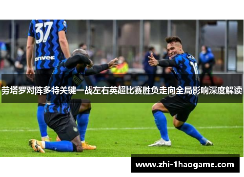劳塔罗对阵多特关键一战左右英超比赛胜负走向全局影响深度解读