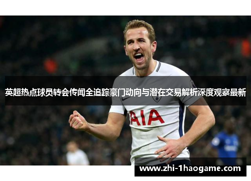 英超热点球员转会传闻全追踪豪门动向与潜在交易解析深度观察最新 英超热点球员转会传闻全追踪豪门动向与潜在交易解析深度观察最新