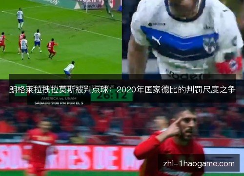 朗格莱拉拽拉莫斯被判点球:2020年国家德比的判罚尺度之争 朗格莱拉拽拉莫斯被判点球:2020年国家德比的判罚尺度之争