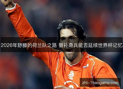 2026年舒滕的荷兰队之路 替补奇兵能否延续世界杯记忆 2026年舒滕的荷兰队之路 替补奇兵能否延续世界杯记忆