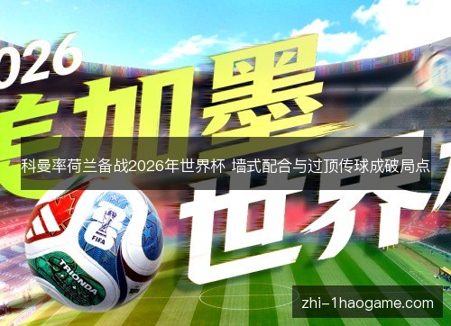 科曼率荷兰备战2026年世界杯 墙式配合与过顶传球成破局点 科曼率荷兰备战2026年世界杯 墙式配合与过顶传球成破局点